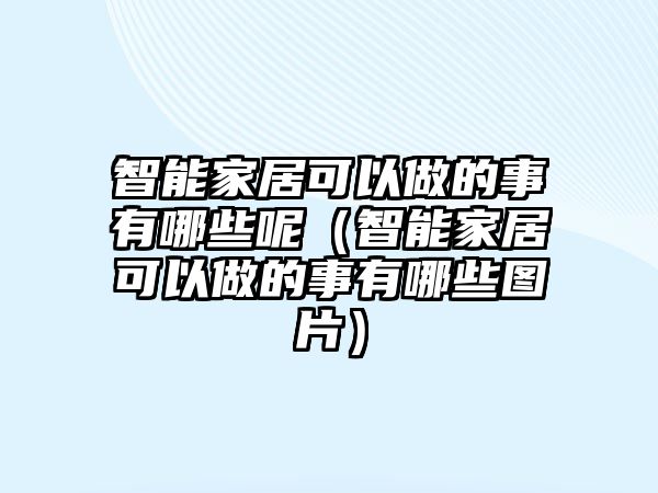 智能家居可以做的事有哪些呢（智能家居可以做的事有哪些圖片）