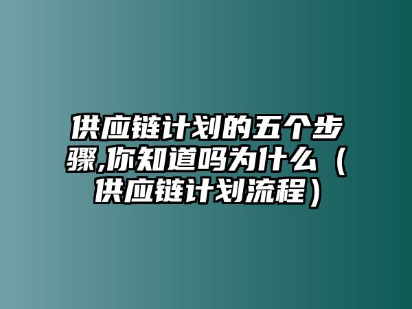 供應(yīng)鏈計劃的五個步驟,你知道嗎為什么（供應(yīng)鏈計劃流程）