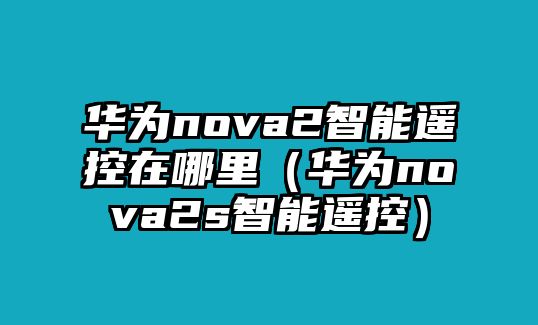 華為nova2智能遙控在哪里（華為nova2s智能遙控）