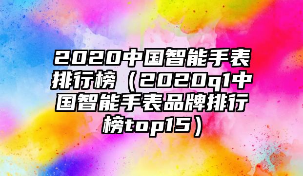 2020中國(guó)智能手表排行榜（2020q1中國(guó)智能手表品牌排行榜top15）