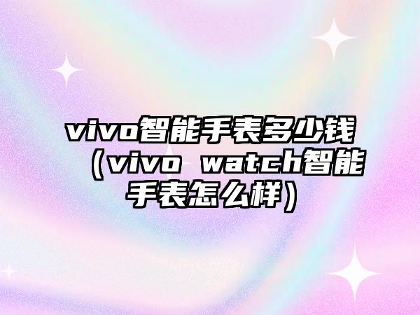 vivo智能手表多少錢（vivo watch智能手表怎么樣）