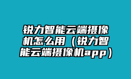 銳力智能云端攝像機(jī)怎么用（銳力智能云端攝像機(jī)app）