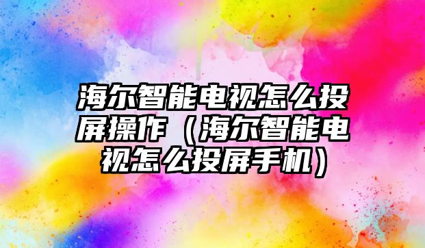 海爾智能電視怎么投屏操作（海爾智能電視怎么投屏手機(jī)）