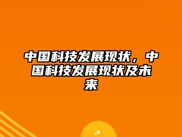 中國科技發(fā)展現(xiàn)狀，中國科技發(fā)展現(xiàn)狀及未來