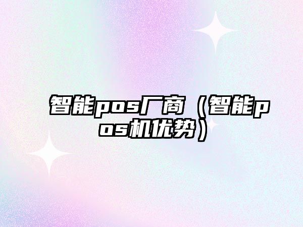 智能pos廠商（智能pos機優(yōu)勢）