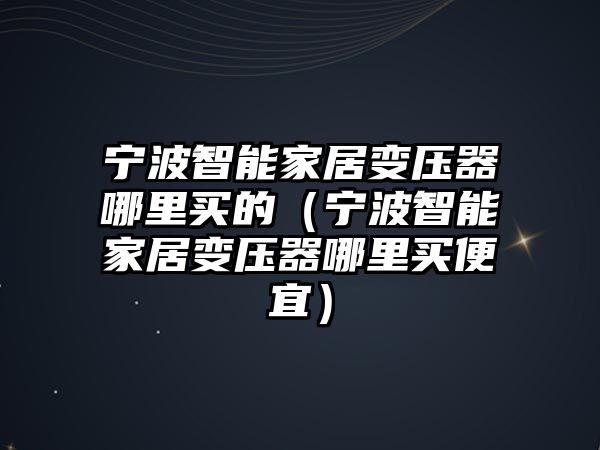 寧波智能家居變壓器哪里買的（寧波智能家居變壓器哪里買便宜）