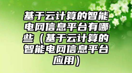 基于云計(jì)算的智能電網(wǎng)信息平臺有哪些（基于云計(jì)算的智能電網(wǎng)信息平臺應(yīng)用）