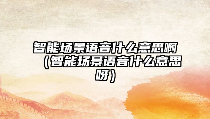 智能場景語音什么意思?。ㄖ悄軋鼍罢Z音什么意思呀）