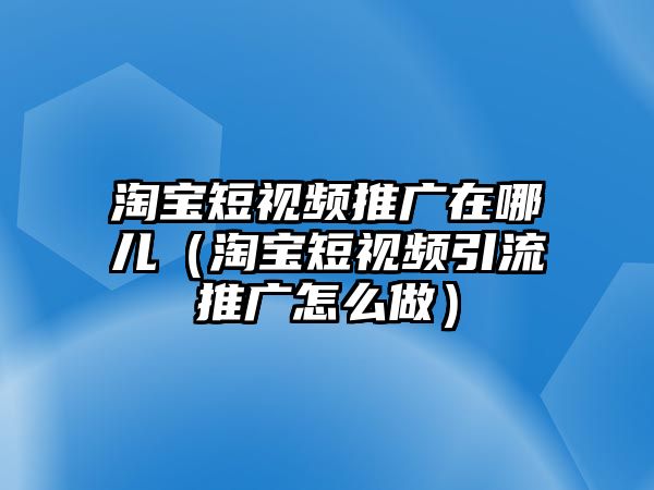 淘寶短視頻推廣在哪兒（淘寶短視頻引流推廣怎么做）