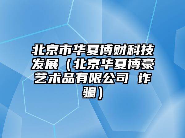 北京市華夏博財科技發(fā)展（北京華夏博豪藝術品有限公司 詐騙）