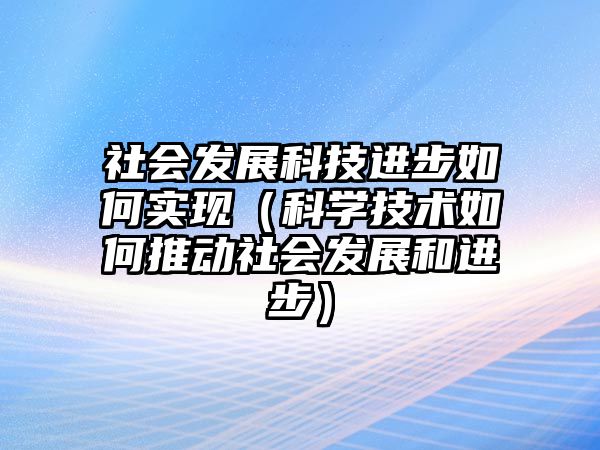 社會發(fā)展科技進步如何實現(xiàn)（科學技術如何推動社會發(fā)展和進步）