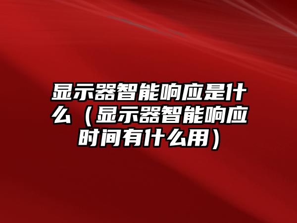 顯示器智能響應(yīng)是什么（顯示器智能響應(yīng)時間有什么用）