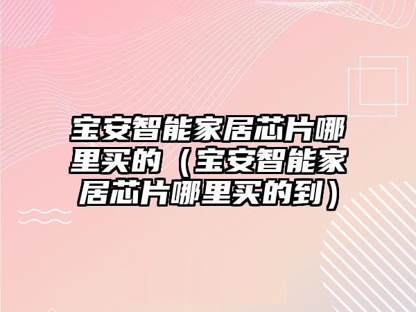 寶安智能家居芯片哪里買的（寶安智能家居芯片哪里買的到）
