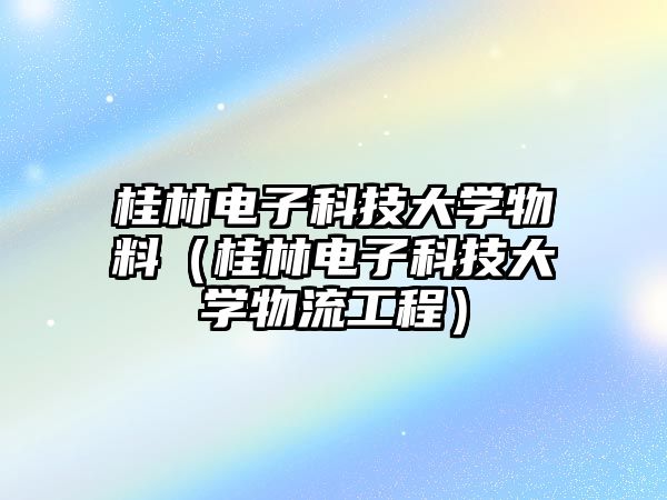 桂林電子科技大學(xué)物料（桂林電子科技大學(xué)物流工程）