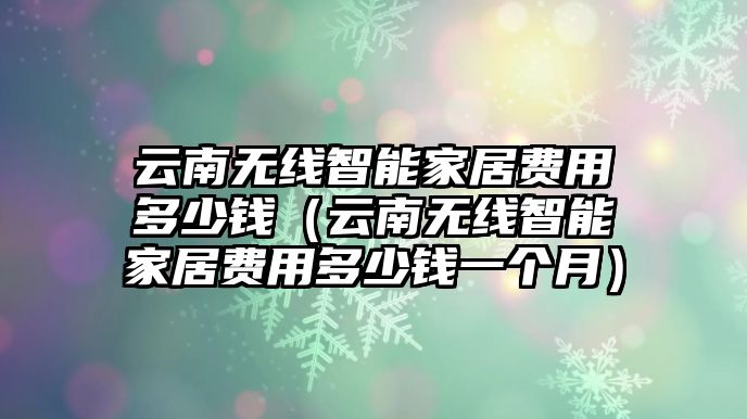 云南無線智能家居費(fèi)用多少錢（云南無線智能家居費(fèi)用多少錢一個月）