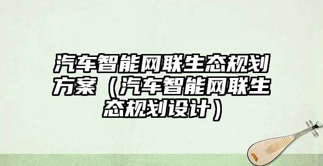 汽車智能網(wǎng)聯(lián)生態(tài)規(guī)劃方案（汽車智能網(wǎng)聯(lián)生態(tài)規(guī)劃設(shè)計）