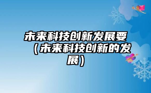 未來科技創(chuàng)新發(fā)展要（未來科技創(chuàng)新的發(fā)展）