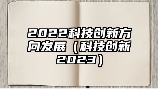 2022科技創(chuàng)新方向發(fā)展（科技創(chuàng)新2023）