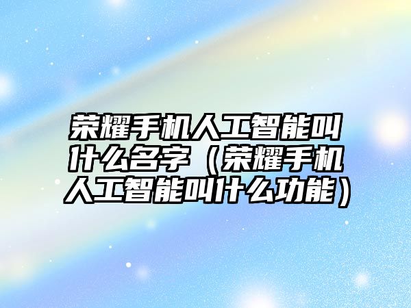 榮耀手機人工智能叫什么名字（榮耀手機人工智能叫什么功能）