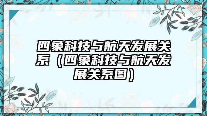 四象科技與航天發(fā)展關(guān)系（四象科技與航天發(fā)展關(guān)系圖）