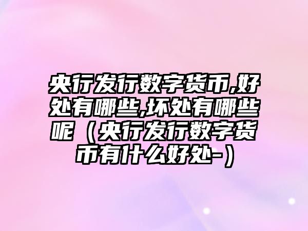 央行發(fā)行數(shù)字貨幣,好處有哪些,壞處有哪些呢（央行發(fā)行數(shù)字貨幣有什么好處-）