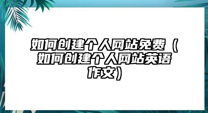 如何創(chuàng)建個(gè)人網(wǎng)站免費(fèi)（如何創(chuàng)建個(gè)人網(wǎng)站英語作文）