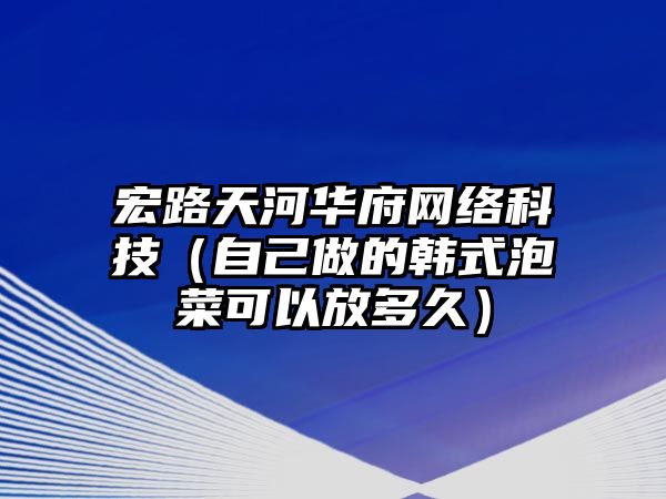 宏路天河華府網(wǎng)絡(luò)科技（自己做的韓式泡菜可以放多久）