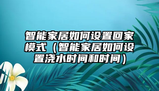 智能家居如何設(shè)置回家模式（智能家居如何設(shè)置澆水時間和時間）