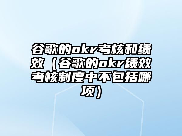 谷歌的okr考核和績效（谷歌的okr績效考核制度中不包括哪項）