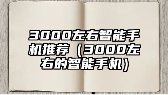 3000左右智能手機(jī)推薦（3000左右的智能手機(jī)）