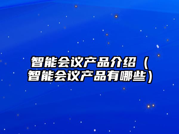 智能會議產(chǎn)品介紹（智能會議產(chǎn)品有哪些）