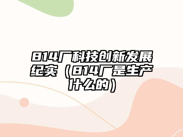 814廠科技創(chuàng)新發(fā)展紀(jì)實(shí)（814廠是生產(chǎn)什么的）