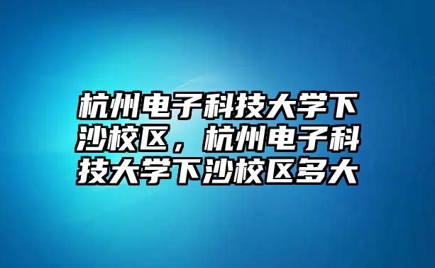 杭州電子科技大學(xué)下沙校區(qū)，杭州電子科技大學(xué)下沙校區(qū)多大