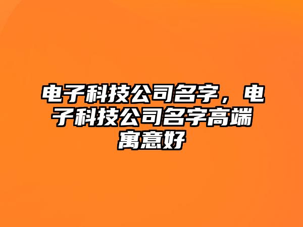 電子科技公司名字，電子科技公司名字高端寓意好