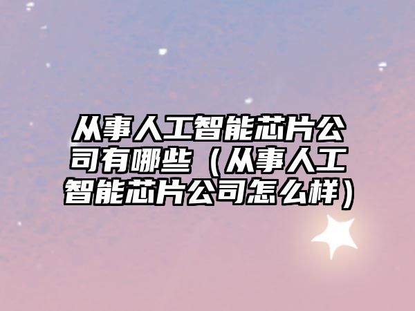 從事人工智能芯片公司有哪些（從事人工智能芯片公司怎么樣）