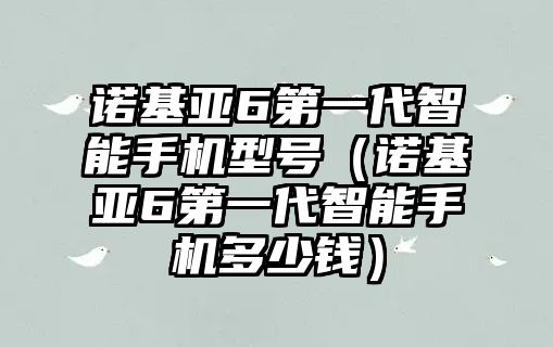 諾基亞6第一代智能手機(jī)型號(hào)（諾基亞6第一代智能手機(jī)多少錢）