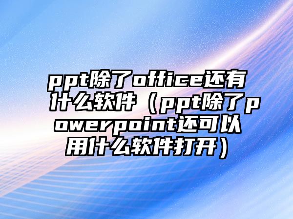 ppt除了office還有什么軟件（ppt除了powerpoint還可以用什么軟件打開）