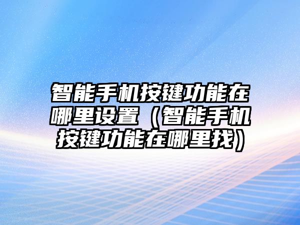 智能手機(jī)按鍵功能在哪里設(shè)置（智能手機(jī)按鍵功能在哪里找）