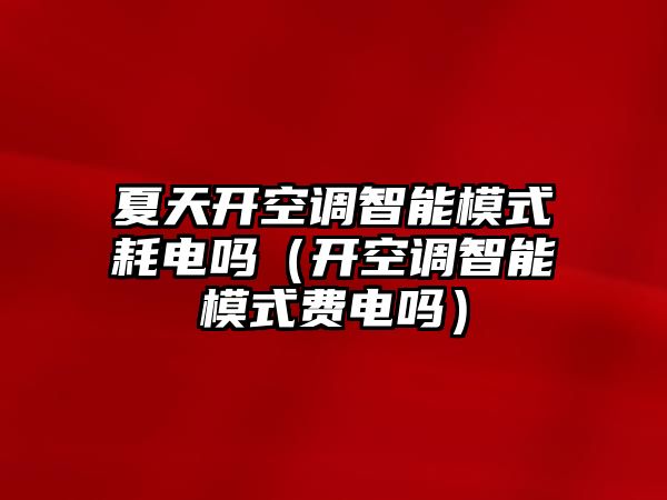 夏天開空調(diào)智能模式耗電嗎（開空調(diào)智能模式費(fèi)電嗎）