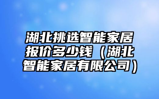 湖北挑選智能家居報(bào)價(jià)多少錢（湖北智能家居有限公司）