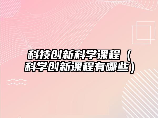 科技創(chuàng)新科學(xué)課程（科學(xué)創(chuàng)新課程有哪些）