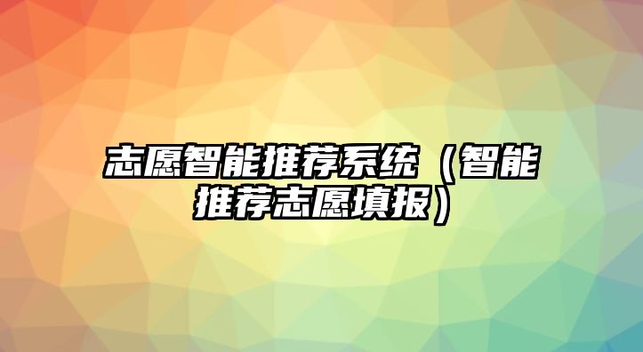 志愿智能推薦系統(tǒng)（智能推薦志愿填報）