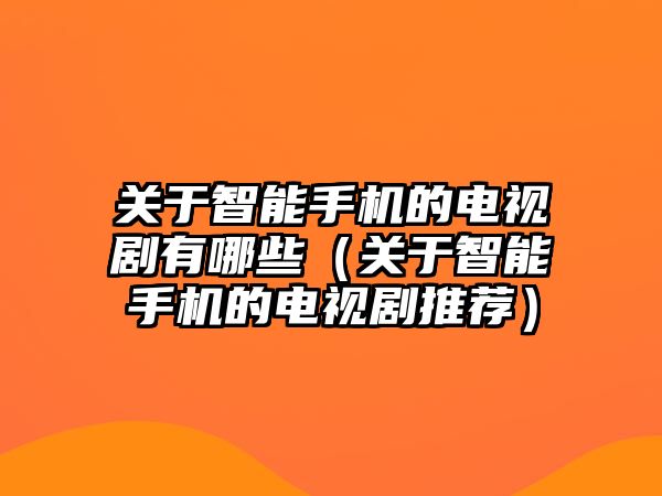 關(guān)于智能手機(jī)的電視劇有哪些（關(guān)于智能手機(jī)的電視劇推薦）