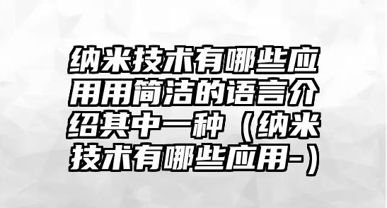 納米技術(shù)有哪些應(yīng)用用簡(jiǎn)潔的語言介紹其中一種（納米技術(shù)有哪些應(yīng)用-）