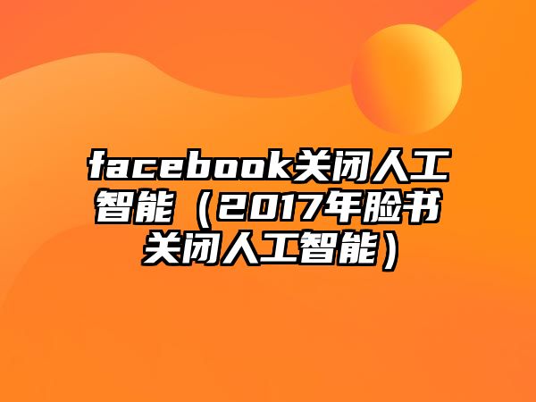 facebook關(guān)閉人工智能（2017年臉書關(guān)閉人工智能）