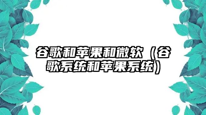 谷歌和蘋(píng)果和微軟（谷歌系統(tǒng)和蘋(píng)果系統(tǒng)）