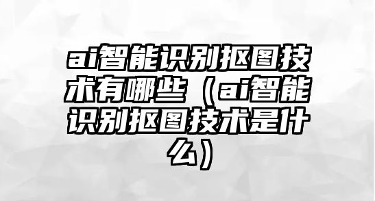 ai智能識別摳圖技術有哪些（ai智能識別摳圖技術是什么）