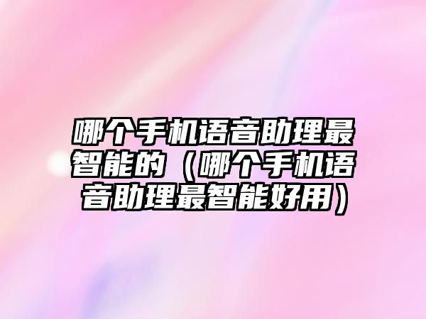 哪個手機(jī)語音助理最智能的（哪個手機(jī)語音助理最智能好用）