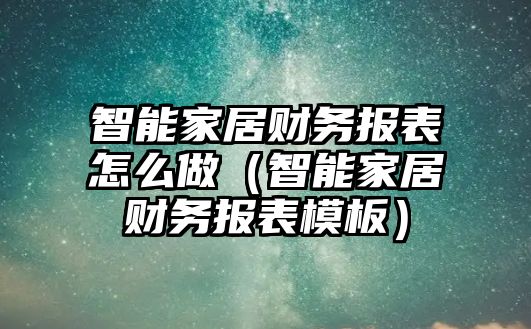 智能家居財(cái)務(wù)報(bào)表怎么做（智能家居財(cái)務(wù)報(bào)表模板）