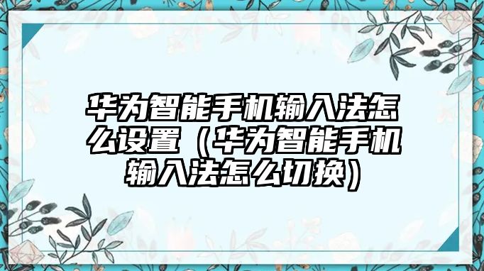 華為智能手機輸入法怎么設(shè)置（華為智能手機輸入法怎么切換）